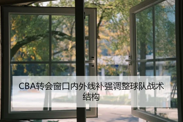 CBA转会窗口内外线补强调整球队战术结构 | GrandLisboa